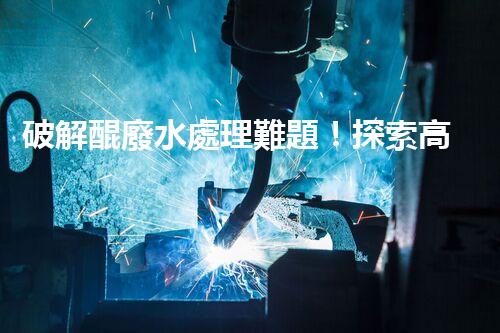 破解醌廢水處理難題！探索高效低耗的新路徑？
